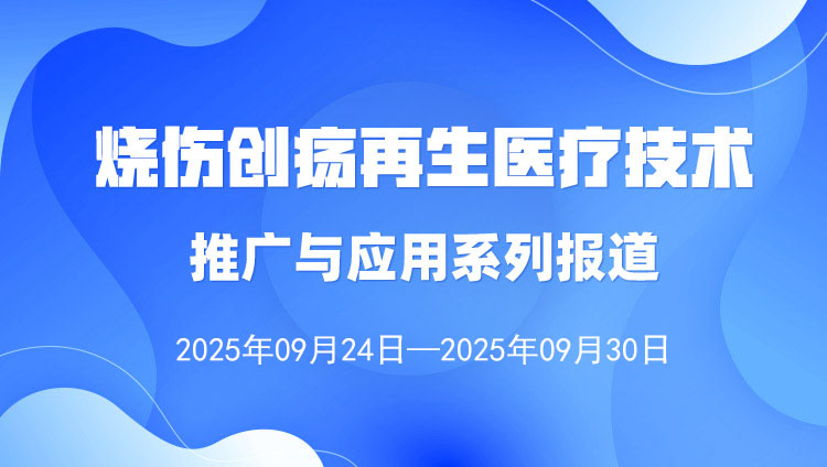 烧伤创疡再生医疗技术推广与应用系列报道（2025年9月24日—9月30日）